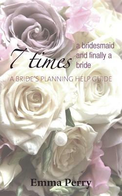 7 Times a Bridesmaid and Finally a Bride: A Bride's Planning Help Guide - Emma Perry - cover