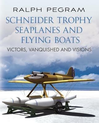Schneider Trophy Seaplanes and Flying Boats: Victors, Vanquished and Visions - Ralph Pegram - cover
