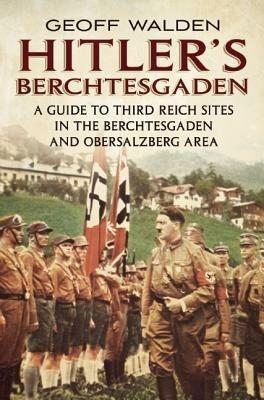 Hitler's Berchtesgaden: A Guide to Third Reich Sites in Berchtesgaden and the Obersalzberg - Geoffrey R. Walden - cover
