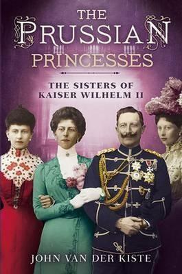 Prussian Princesses: The Sisters of Kaiser Wilhelm II - John Van Der Kiste - cover