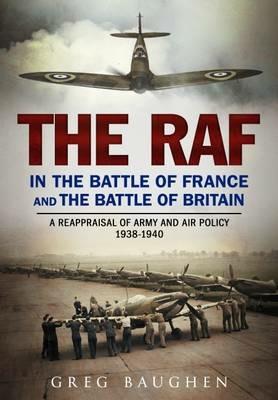 The RAF in the Battle of France and the Battle of Britain: A Reappraisal of Army and Air Policy 1938-1940 - Greg Baughen - cover