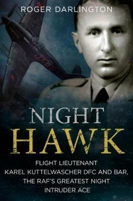 Night Hawk: Flight Lieutenant Karl Kuttelwascher DFC and Bar, the RAF's Greatestnight Intruder Ace - Roger Darlington - cover