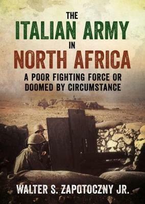 The Italian Army In North Africa: A Poor Fighting Force or Doomed by Circumstance - Walter S. Zapotoczny - cover