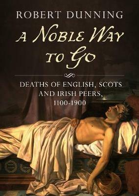 A Noble Way To Go: Deaths of English, Scots and Irish Peers 1100-1900 - Robert Dunning - cover
