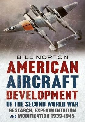 American Aircraft Development of the Second World War: Research, Experimentation and Modification 1939-1945 - William Norton - cover