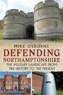 Defending Northamptonshire: The Military Landscape from Pre-history to the Present - Mike Osborne - cover