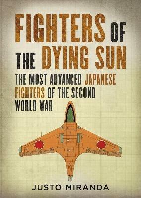 Fighters of the Dying Sun: The Most Advanced Japanese Fighters of the Second World War - Justo Miranda - cover