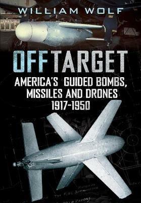 Off Target: American Guided Bombs, Missiles and Drones 1917-1950 - William Wolf - cover