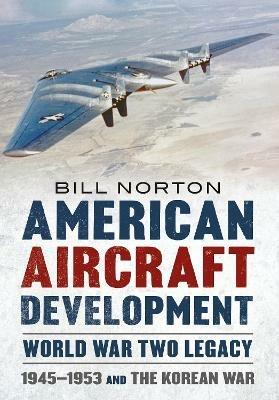 American Aircraft Development Second World War Legacy: 1945-1953 and the Korean Conflict - Bill Norton - cover