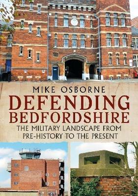 Defending Bedfordshire: The Military Landscape from Prehistory to the Present - Mike Osborne - cover