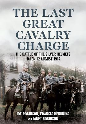 The Last Great Cavalry Charge: The Battle of the Silver Helmets, Halen 12 August 1914 - Joe Robinson,Francis Hendriks,Janet Robinson - cover