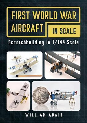 First World War Aircraft in Scale: Scratchbuilding in 1/144 Scale - William Adair - cover