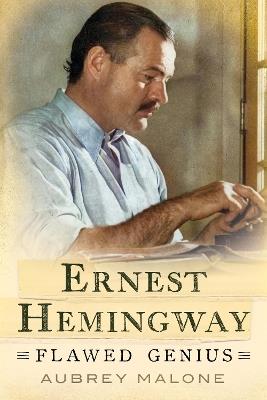 Ernest Hemingway: Flawed Genius - Aubrey Malone - cover