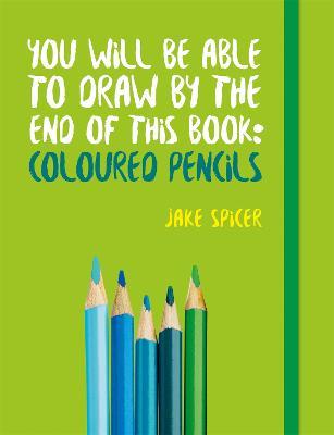 You Will be Able to Draw by the End of This Book: Coloured Pencils - Jake Spicer - cover