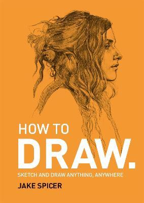 How To Draw: Sketch and draw anything, anywhere with this inspiring and practical handbook - Jake Spicer - cover