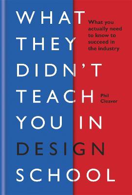 What They Didn't Teach You in Design School: What you actually need to know to make a success in the industry - Phil Cleaver - cover