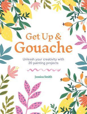 Get Up & Gouache: Unleash your creativity with 20 painting projects - Jessica Smith - cover