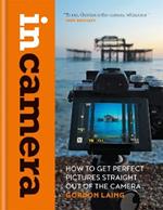 In Camera: How to Get Perfect Pictures Straight Out of the Camera