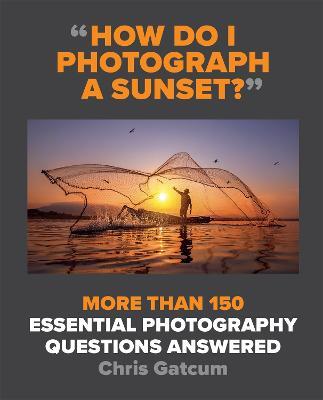 How Do I Photograph A Sunset?: More than 150 essential photography questions answered - Chris Gatcum - cover