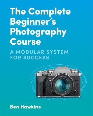 The Complete Beginner's Photography Course: A Modular System for Success - Ben Hawkins - cover