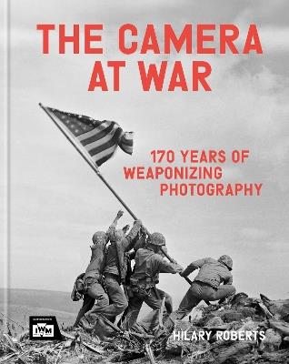 The Camera at War: 170 years of weaponizing photography - Hilary Roberts - cover