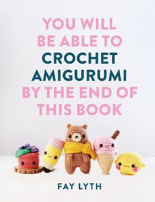 You Will Be Able to Crochet Amigurumi by the End of This Book: 15 Cute and Easy Crochet Characters - Fay Lyth - cover