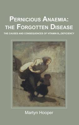 Pernicious Anaemia: the Forgotten Disease: The Causes and Consequences of Vitamin B12 Deficiency - Martyn Hooper - cover