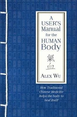 A User's Manual for the Human Body: How Traditional Chinese Medicine helps the body to heal itself - Alex Wu - cover