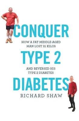 Conquer Type 2 Diabetes: How a fat, middle-aged man lost 31 kilos and reversed his type 2 diabetes - Richard Shaw - cover