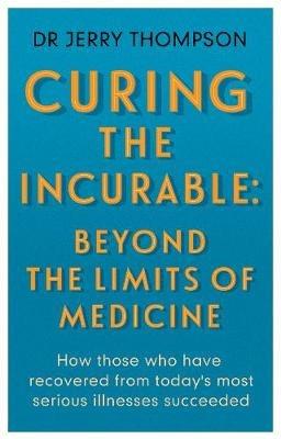 Curing the Incurable: Beyond the Limits of Medicine: What survivors of major illnesses can teach us - Jerry Thompson - cover