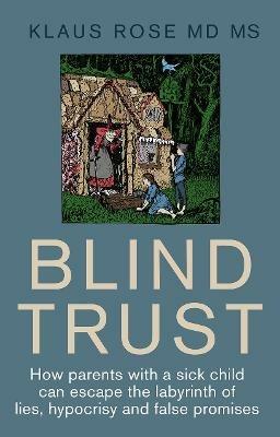 Blind Trust: How Parents with a Sick Child Can Escape the Lies, Hypocrisy and False Promises of Researchers and the Regulatory Authorities - Klaus Rose - cover