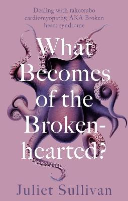 What Becomes of the Broken-hearted: Broken-heart syndrome (aka takotsubo cardiomyopathy), my mother's suicide and other stories - Juliet Sullivan - cover