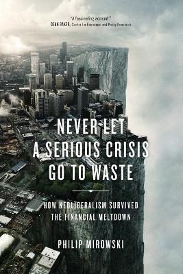 Never Let a Serious Crisis Go to Waste: How Neoliberalism Survived the Financial Meltdown - Philip Mirowski - cover
