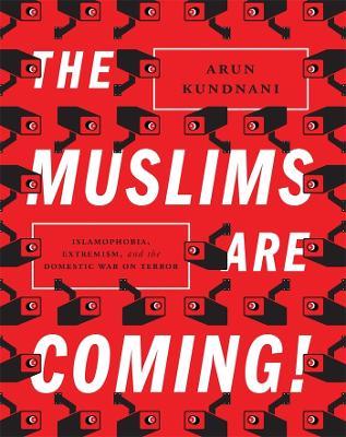 The Muslims Are Coming!: Islamophobia, Extremism, and the Domestic War on Terror - Arun Kundnani - cover