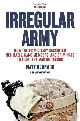 Irregular Army: How the US Military Recruited Neo-Nazis, Gang Members, and Criminals to Fight the War on Terror - Matt Kennard - cover