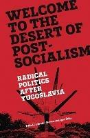 Welcome to the Desert of Post-Socialism: Radical Politics After Yugoslavia - cover