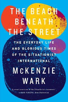 The Beach Beneath the Street: The Everyday Life and Glorious Times of the Situationist International - McKenzie Wark - cover