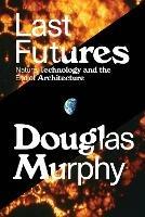 Last Futures: Nature, Technology and the End of Architecture - Douglas Murphy - cover