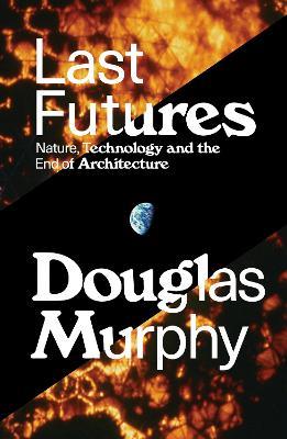 Last Futures: Nature, Technology and the End of Architecture - Douglas Murphy - cover