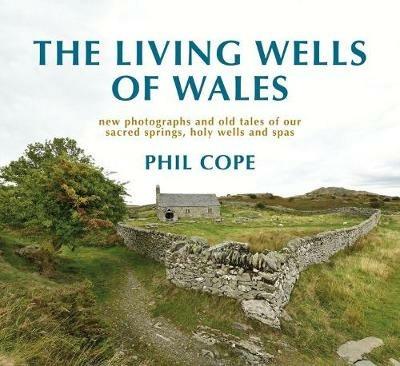 The Living Wells of Wales: New photographs and old tales of our sacred springs, holy wells and spas - Phil Cope - cover