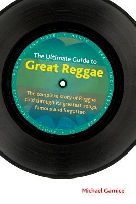 The Ultimate Guide to Great Reggae: The Complete Story of Reggae Told Through its Greatest Songs, Famous and Forgotten - Michael Garnice - cover