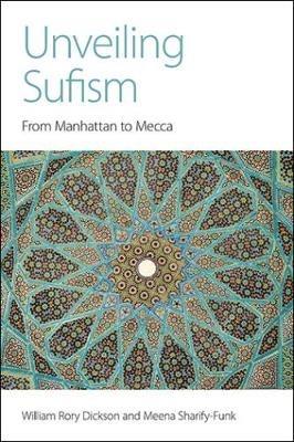 Unveiling Sufism: From Manhattan to Mecca - William Rory Dickson,Meena Sharify-Funk - cover