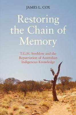 Restoring the Chain of Memory: T.G.H. Strehlow and the Repatriation of Australian Indigenous Knowledge - James Cox - cover