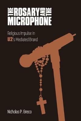 The Rosary and the Microphone: Religious Impulse in U2's Mediated Brand - Nicholas P Greco - cover