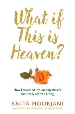 What If This Is Heaven?: How I Released My Limiting Beliefs and Really Started Living - Anita Moorjani - cover