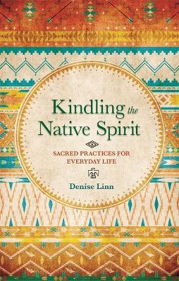 Kindling the Native Spirit: Sacred Practices for Everyday Life - Denise Linn - cover
