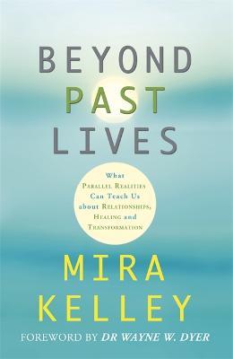 Beyond Past Lives: What Parallel Realities Can Teach Us about Relationships, Healing, and Transformation - Mira Kelley - cover