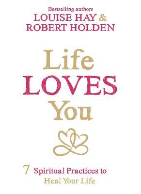 Life Loves You: 7 Spiritual Practices to Heal Your Life - Louise Hay,Robert Holden - cover