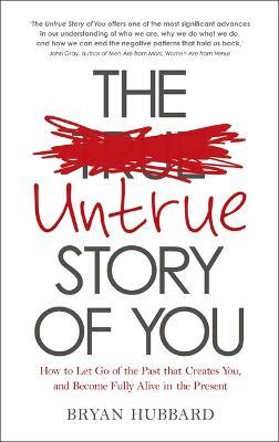 The Untrue Story of You: How to Let Go of the Past that Creates You, and Become Fully Alive in the Present - Bryan Hubbard - cover