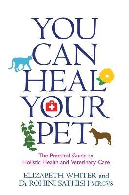 You Can Heal Your Pet: The Practical Guide to Holistic Health and Veterinary Care - Elizabeth Whiter,Rohini Sathish - cover